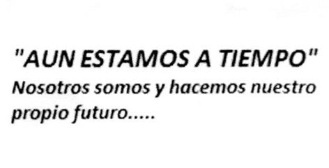 AUN ESTAMOS A TIEMPO NOSOTROS SOMOS Y HACEMOS NUESTRO PROPIO FUTURO.....